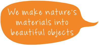 We make natures materials into beautiful objects